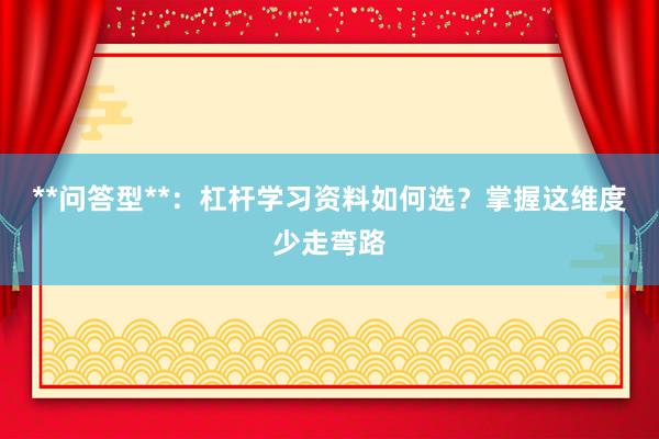 **问答型**：杠杆学习资料如何选？掌握这维度少走弯路