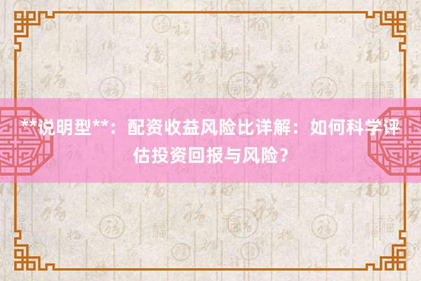 **说明型**：配资收益风险比详解：如何科学评估投资回报与风险？