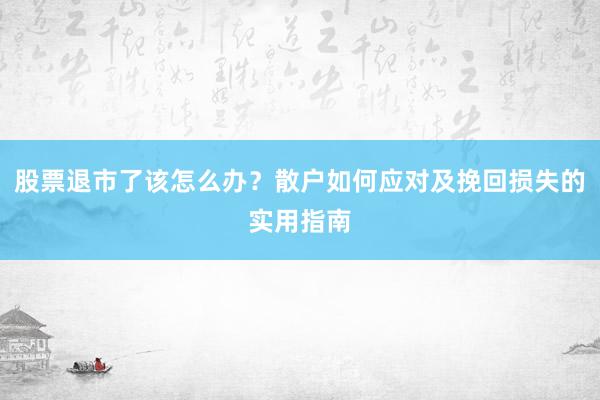 股票退市了该怎么办？散户如何应对及挽回损失的实用指南