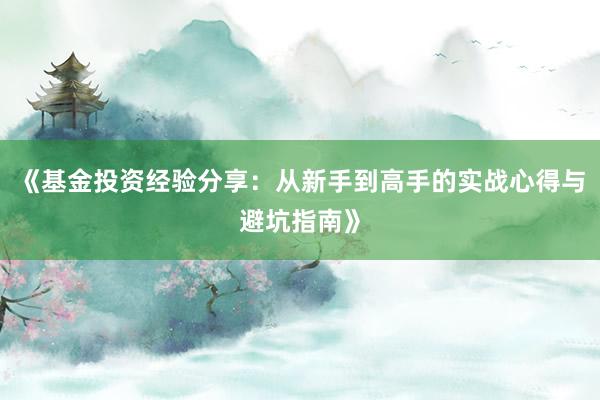 《基金投资经验分享：从新手到高手的实战心得与避坑指南》