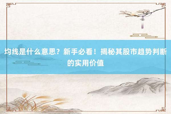 均线是什么意思？新手必看！揭秘其股市趋势判断的实用价值