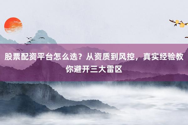 股票配资平台怎么选？从资质到风控，真实经验教你避开三大雷区