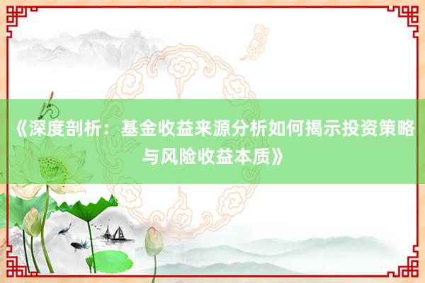 《深度剖析：基金收益来源分析如何揭示投资策略与风险收益本质》