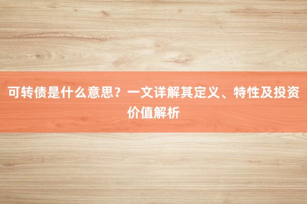可转债是什么意思？一文详解其定义、特性及投资价值解析