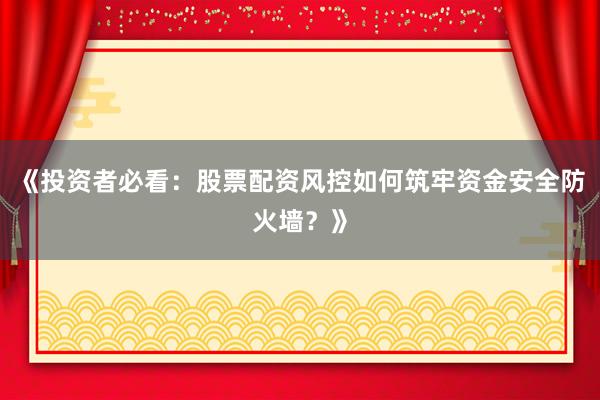 《投资者必看：股票配资风控如何筑牢资金安全防火墙？》