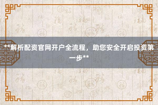 **解析配资官网开户全流程,助您安全开启投资第一步**