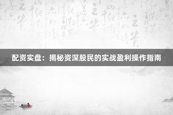 配资实盘：揭秘资深股民的实战盈利操作指南