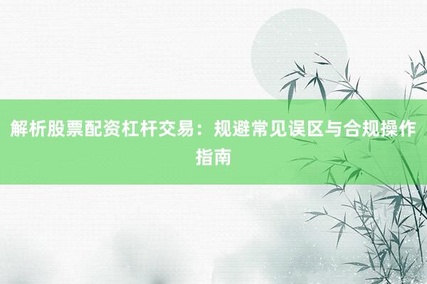 解析股票配资杠杆交易：规避常见误区与合规操作指南