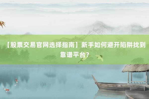 【股票交易官网选择指南】新手如何避开陷阱找到靠谱平台？