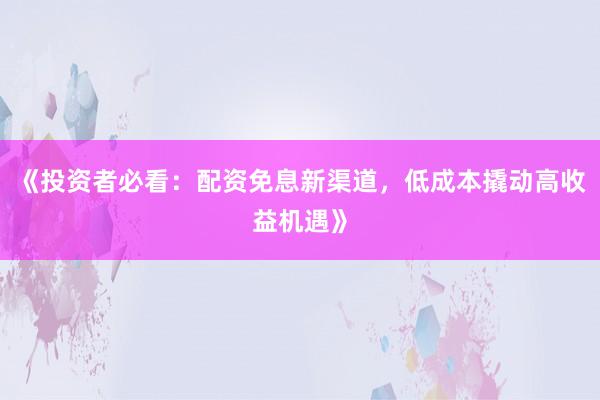 《投资者必看：配资免息新渠道，低成本撬动高收益机遇》