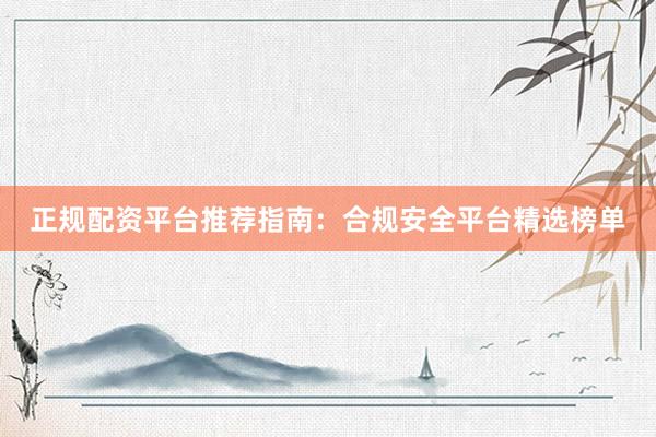 正规配资平台推荐指南：合规安全平台精选榜单