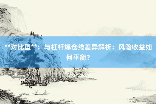 **对比型**：与杠杆爆仓线差异解析：风险收益如何平衡？
