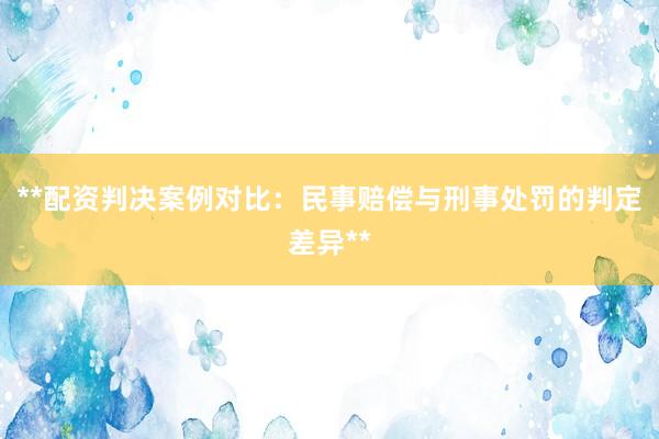 **配资判决案例对比：民事赔偿与刑事处罚的判定差异**