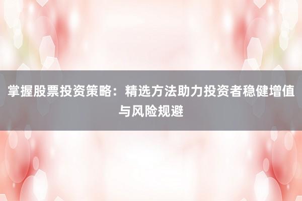 掌握股票投资策略：精选方法助力投资者稳健增值与风险规避