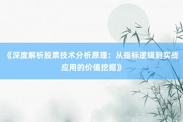 《深度解析股票技术分析原理：从指标逻辑到实战应用的价值挖掘》
