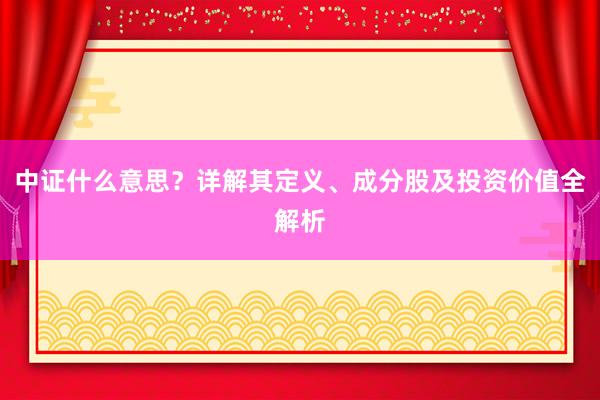 中证什么意思?详解其定义、成分股及投资价值全解析