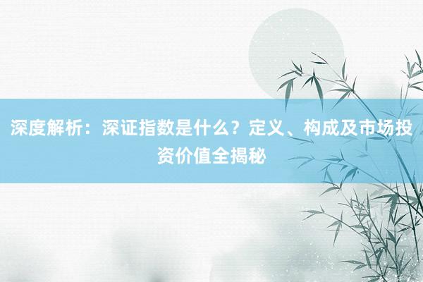 深度解析：深证指数是什么？定义、构成及市场投资价值全揭秘