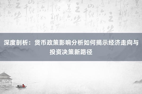 深度剖析：货币政策影响分析如何揭示经济走向与投资决策新路径