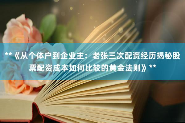 **《从个体户到企业主：老张三次配资经历揭秘股票配资成本如何比较的黄金法则》**