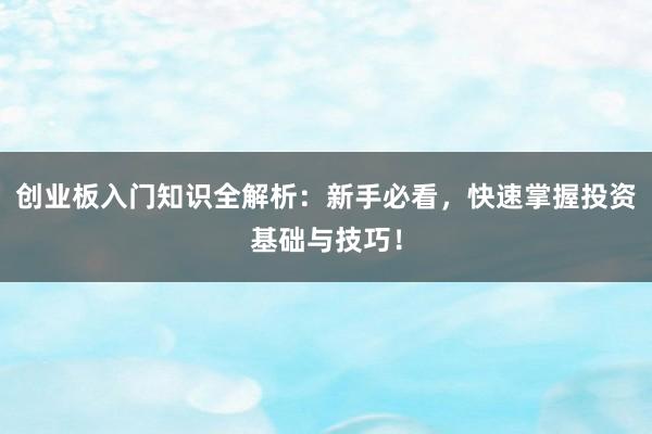 创业板入门知识全解析:新手必看,快速掌握投资基础与技巧!