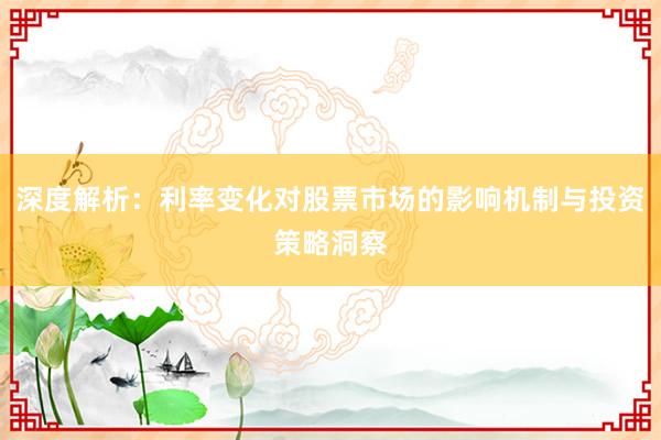 深度解析：利率变化对股票市场的影响机制与投资策略洞察