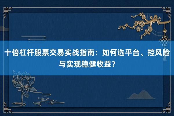 十倍杠杆股票交易实战指南:如何选平台、控风险与实现稳健收益?