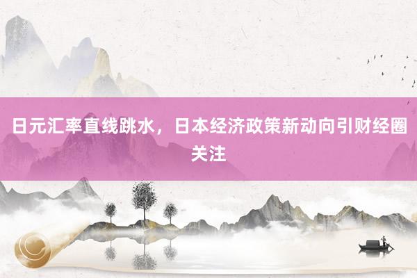 日元汇率直线跳水,日本经济政策新动向引财经圈关注