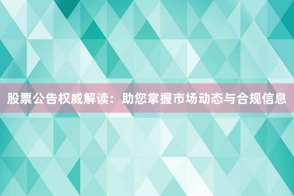 股票公告权威解读：助您掌握市场动态与合规信息