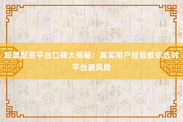 股票配资平台口碑大揭秘：真实用户经验教你选对平台避风险