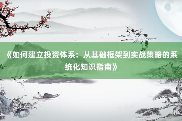《如何建立投资体系：从基础框架到实战策略的系统化知识指南》