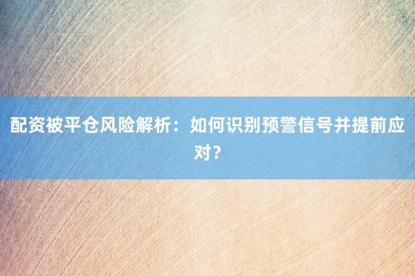 配资被平仓风险解析:如何识别预警信号并提前应对?