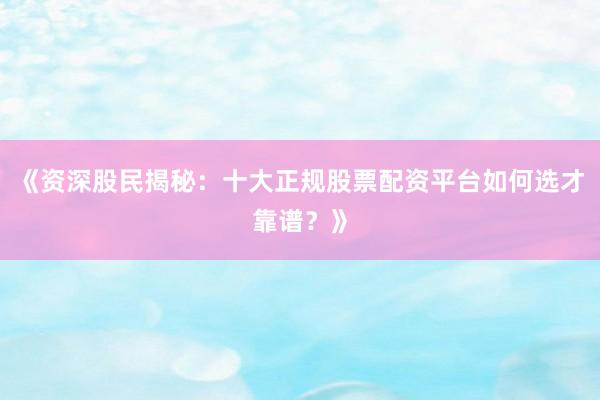 《资深股民揭秘:十大正规股票配资平台如何选才靠谱?》