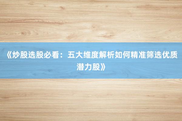 《炒股选股必看：五大维度解析如何精准筛选优质潜力股》