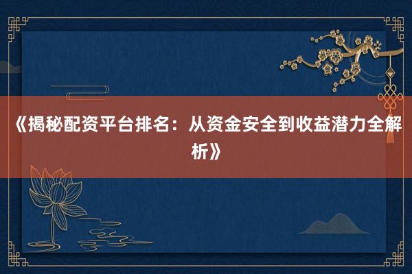 《揭秘配资平台排名：从资金安全到收益潜力全解析》