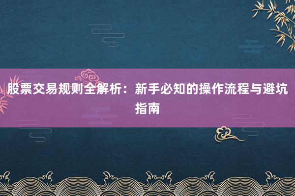 股票交易规则全解析:新手必知的操作流程与避坑指南