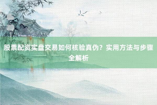 股票配资实盘交易如何核验真伪?实用方法与步骤全解析