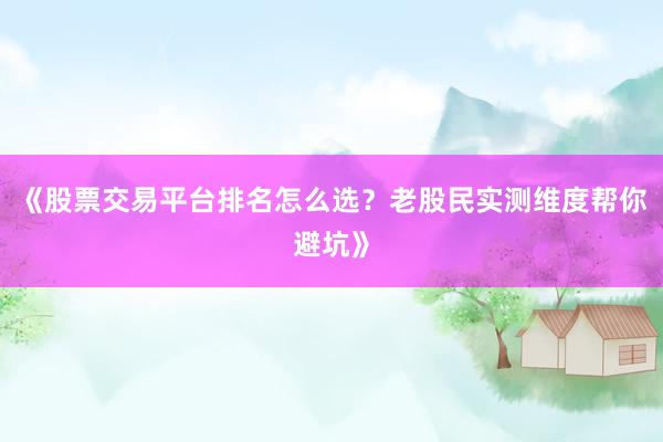 《股票交易平台排名怎么选？老股民实测维度帮你避坑》
