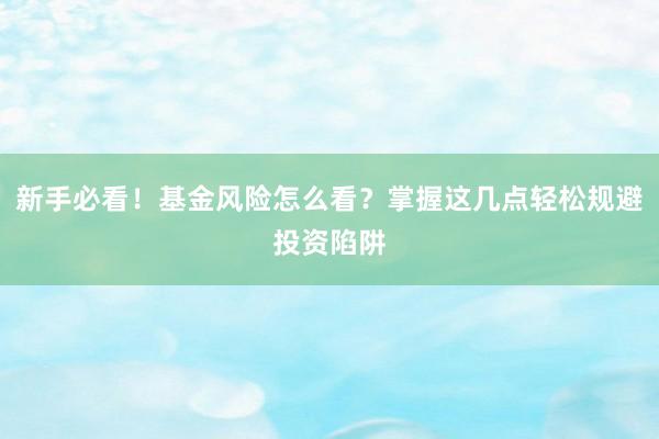 新手必看！基金风险怎么看？掌握这几点轻松规避投资陷阱