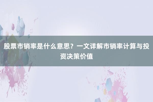 股票市销率是什么意思？一文详解市销率计算与投资决策价值