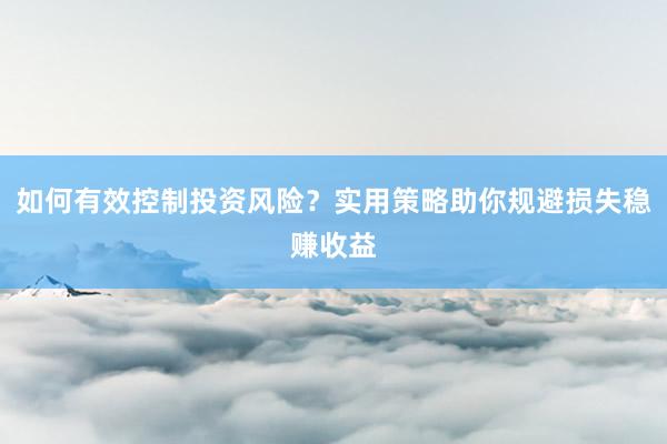 如何有效控制投资风险？实用策略助你规避损失稳赚收益
