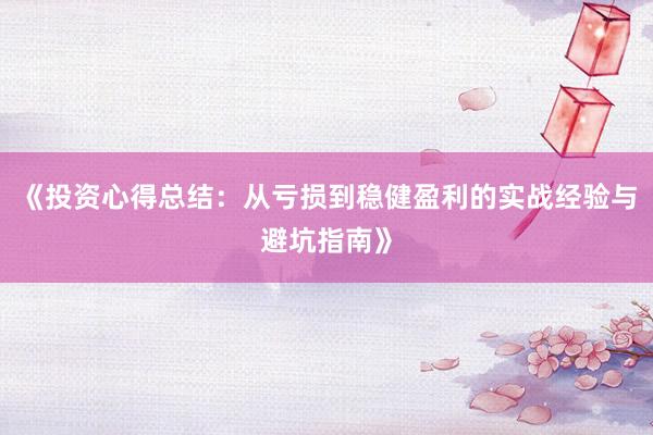 《投资心得总结：从亏损到稳健盈利的实战经验与避坑指南》