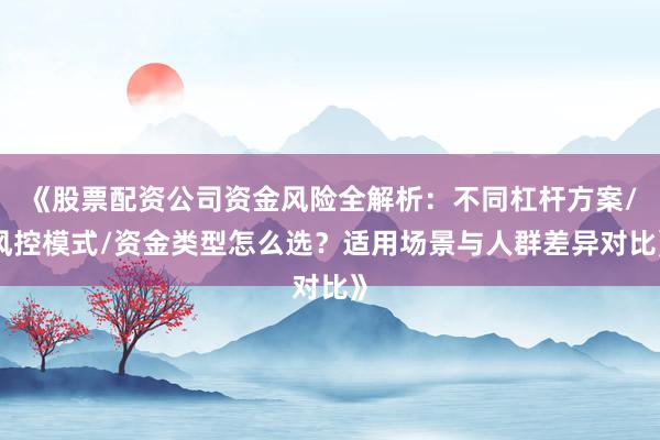 《股票配资公司资金风险全解析：不同杠杆方案/风控模式/资金类型怎么选？适用场景与人群差异对比》