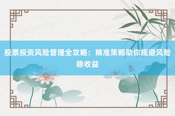 股票投资风险管理全攻略：精准策略助你规避风险稳收益