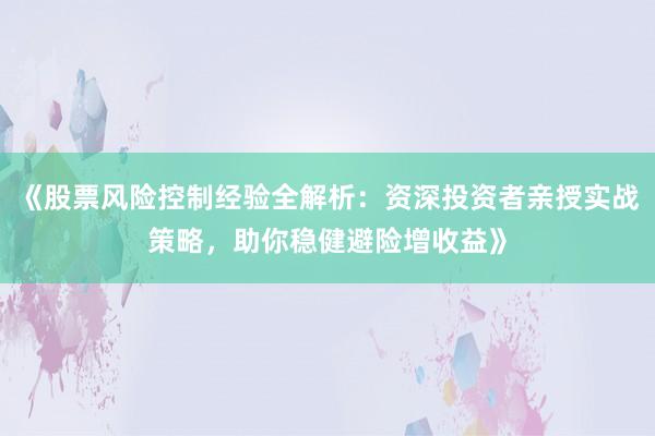 《股票风险控制经验全解析：资深投资者亲授实战策略，助你稳健避险增收益》