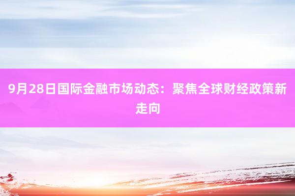 9月28日国际金融市场动态：聚焦全球财经政策新走向