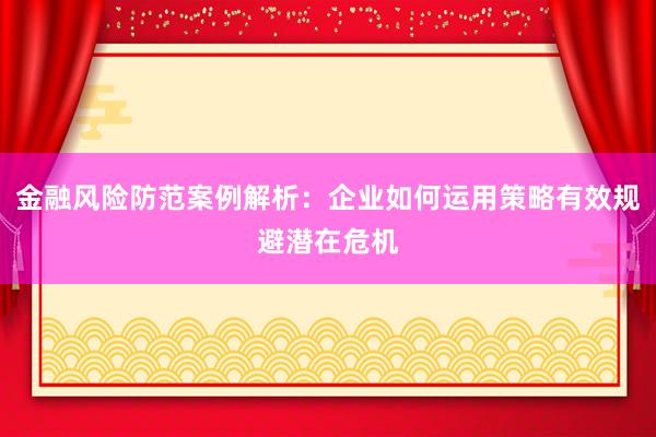 金融风险防范案例解析：企业如何运用策略有效规避潜在危机