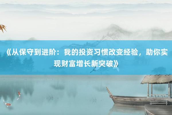 《从保守到进阶：我的投资习惯改变经验，助你实现财富增长新突破》