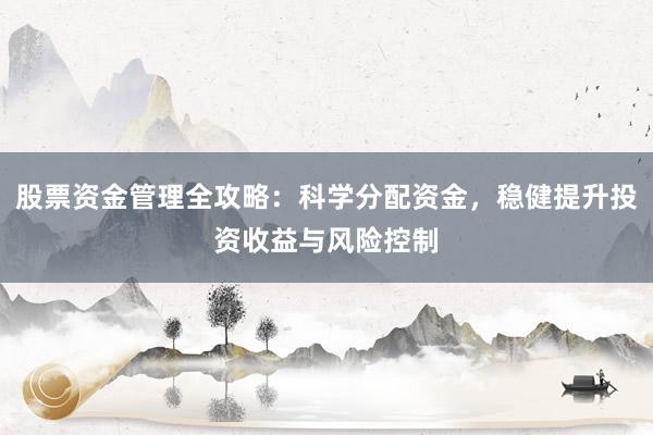 股票资金管理全攻略：科学分配资金，稳健提升投资收益与风险控制