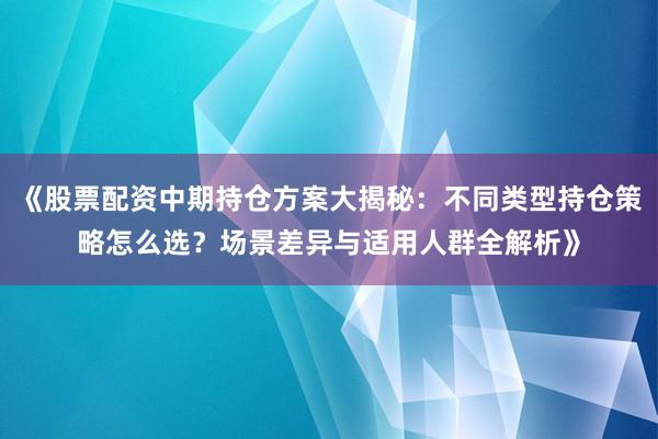 《股票配资中期持仓方案大揭秘：不同类型持仓策略怎么选？场景差异与适用人群全解析》
