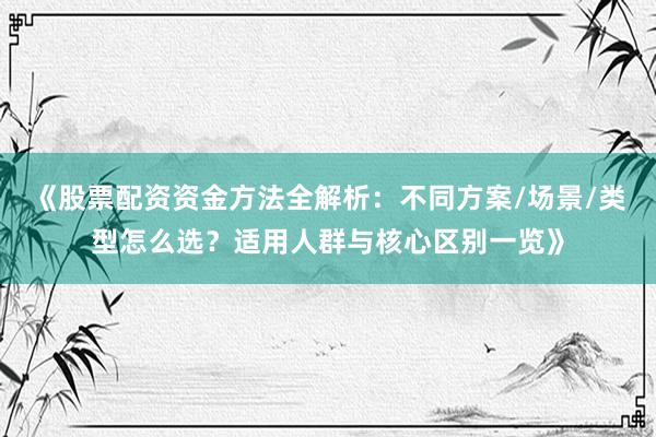 《股票配资资金方法全解析:不同方案/场景/类型怎么选?适用人群与核心区别一览》